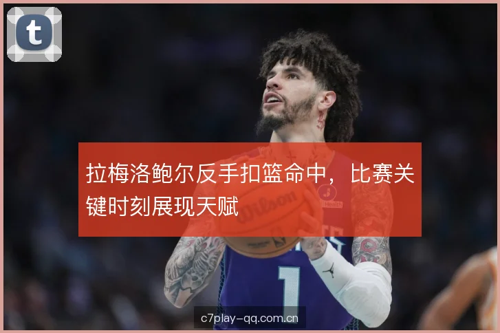 拉梅洛鲍尔反手扣篮命中，比赛关键时刻展现天赋