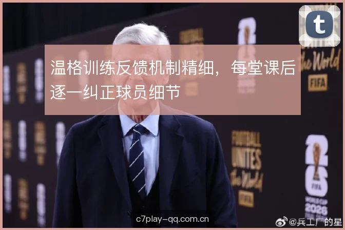 温格训练反馈机制精细，每堂课后逐一纠正球员细节